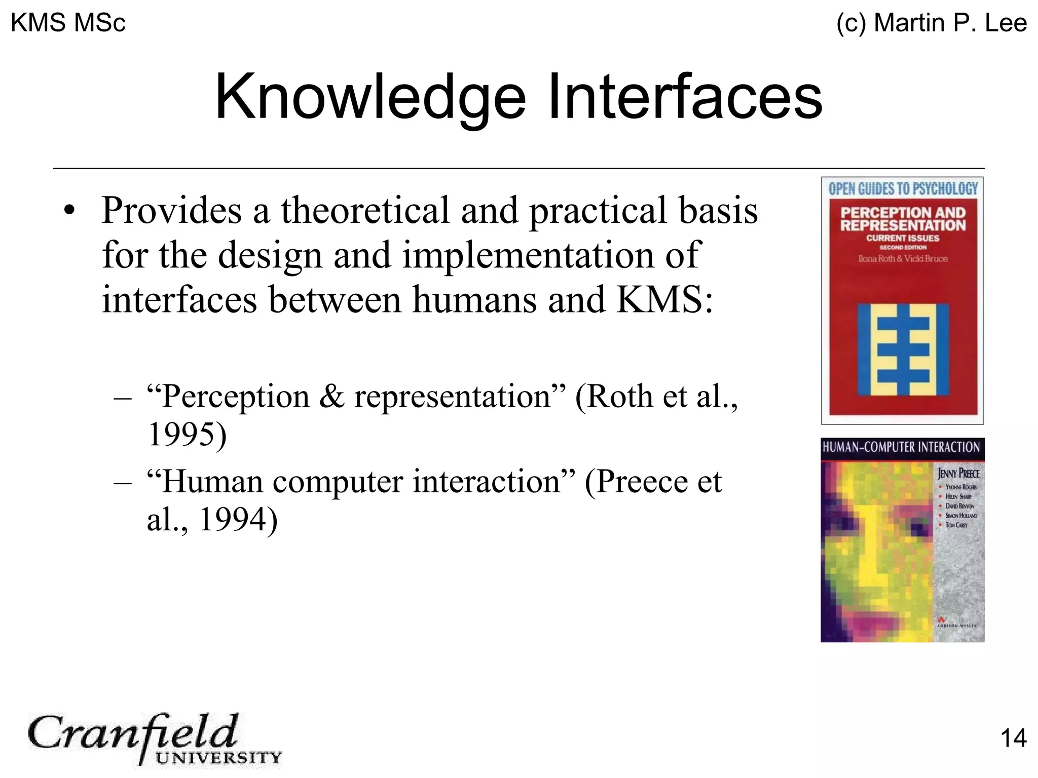 Knowledge Interfaces Provides a theoretical and practical basis for the design and implementation of interfaces between humans and KMS: “ Perception & representation” (Roth et al., 1995) “ Human computer interaction” (Preece et al., 1994) 