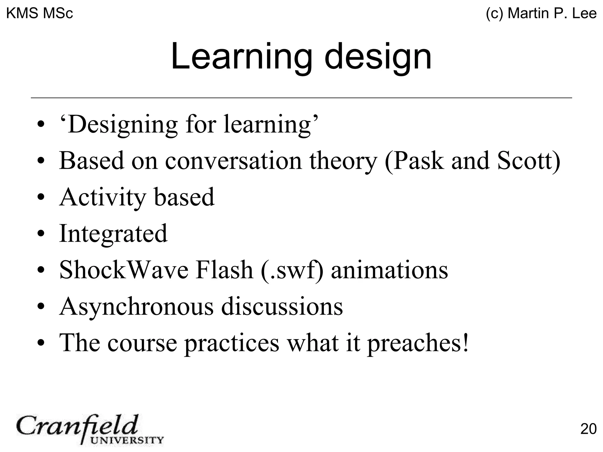 Learning design ‘Designing for learning’ Based on conversation theory (Pask and Scott) Activity based Integrated ShockWave Flash (.swf) animations Asynchronous discussions The course practices what it preaches! 