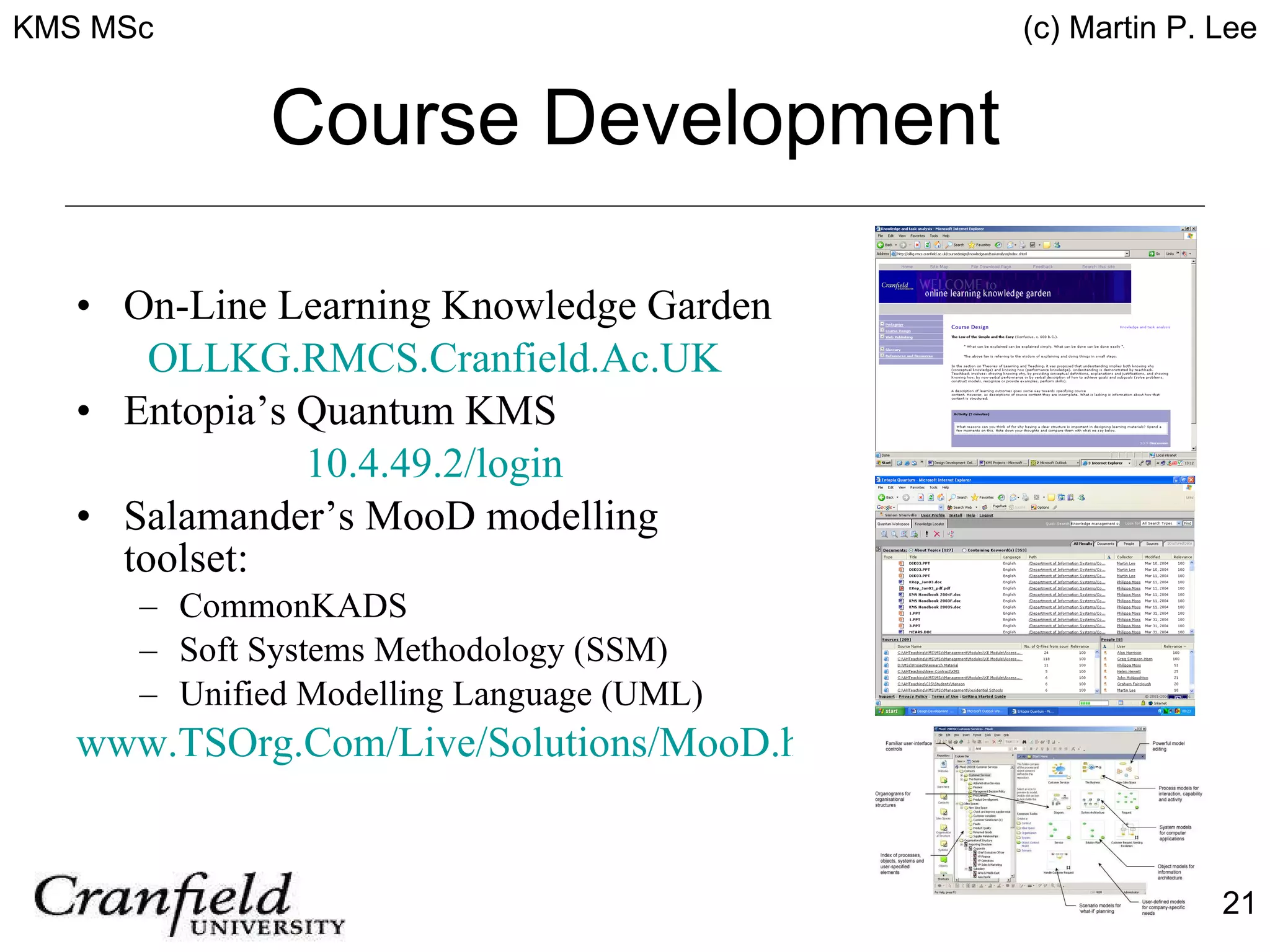Course Development On-Line Learning Knowledge Garden OLLKG.RMCS.Cranfield.Ac.UK Entopia’s Quantum KMS 10.4.49.2/login Salamander’s MooD modelling toolset: CommonKADS Soft Systems Methodology (SSM) Unified Modelling Language (UML) www.TSOrg.Com/Live/Solutions/MooD.htm 