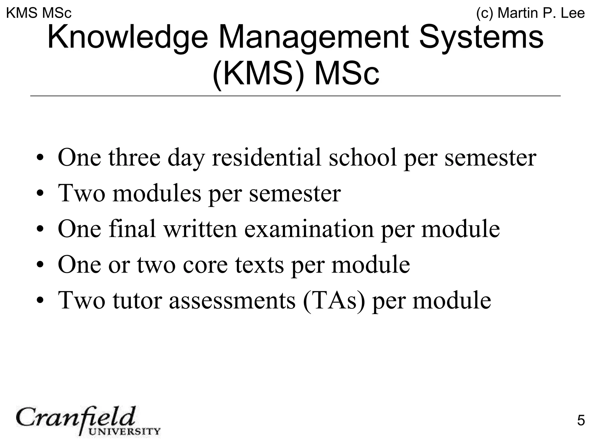 Knowledge Management Systems (KMS) MSc One three day residential school per semester Two modules per semester One final written examination per module One or two core texts per module Two tutor assessments (TAs) per module 