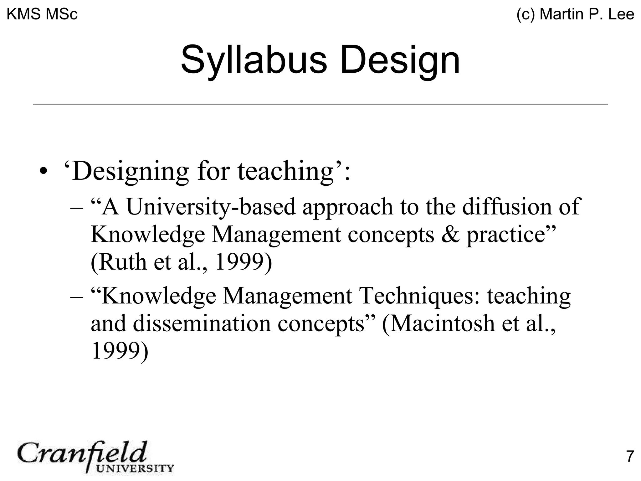 Syllabus Design ‘Designing for teaching’: “A University-based approach to the diffusion of Knowledge Management concepts & practice” (Ruth et al., 1999) “Knowledge Management Techniques: teaching and dissemination concepts” (Macintosh et al., 1999) 