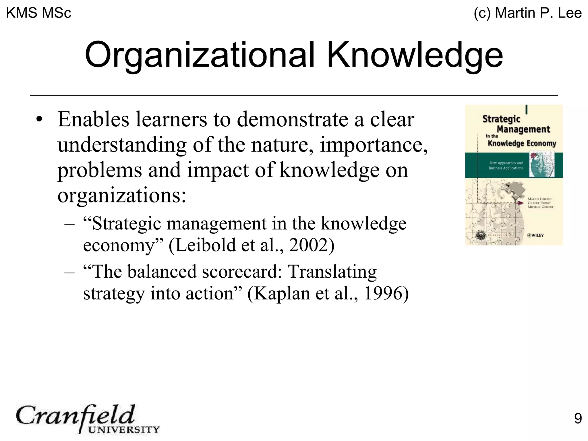 Organizational Knowledge Enables learners to demonstrate a clear understanding of the nature, importance, problems and impact of knowledge on organizations: “ Strategic management in the knowledge economy” (Leibold et al., 2002) “ The balanced scorecard: Translating strategy into action” (Kaplan et al., 1996) 