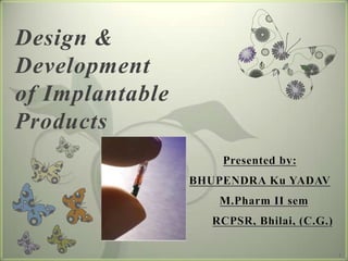 Design &
Development
of Implantable
Products
Presented by:
BHUPENDRA Ku YADAV
M.Pharm II sem
RCPSR, Bhilai, (C.G.)
1

 