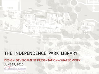 THE INDEPENDENCE PARK LIBRARY
DESIGN DEVELOPMENT PRESENTATION – SHARED WORK
JUNE 17, 2010
 