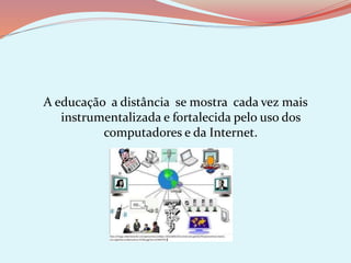 A educação a distância se mostra cada vez mais
instrumentalizada e fortalecida pelo uso dos
computadores e da Internet.
 