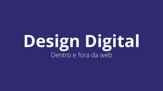 Design Digital 
Dentro e fora da web 
 