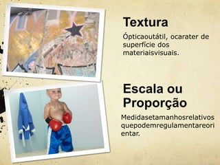 Textura
Ópticaoutátil, ocarater de
superfície dos
materiaisvisuais.




Escala ou
Proporção
Medidasetamanhosrelativos
quepodemregulamentareori
entar.
 