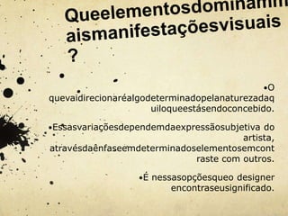 •O
quevaidirecionaréalgodeterminadopelanaturezadaq
                      uiloqueestásendoconcebido.

•Essasvariaçõesdependemdaexpressãosubjetiva do
                                       artista,
atravésdaênfaseemdeterminadoselementosemcont
                             raste com outros.

                   •É nessasopçõesqueo designer
                         encontraseusignificado.
 