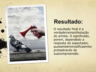 Resultado:
O resultado final é a
verdadeiramanifestação
do artista. O significado,
porem, dependedo a
resposta do espectador,
quetambémmodificaeinter
pretaatravés de
suacompreensão.
 