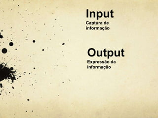 Input
Captura de
informação




Output
Expressão da
informação
 