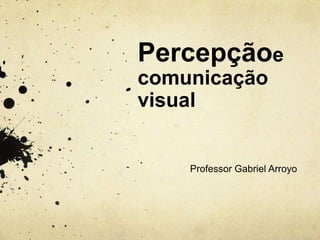 Percepçãoe
comunicação
visual


    Professor Gabriel Arroyo
 