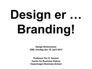 Design er …
Branding!
Design Dimensioner
CBS, torsdag den 16. april 2015
Professor Per H. Hansen
Centre for Business History
Copenhagen Business School
 