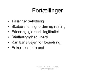 Fortællinger
•  Tillægger betydning
•  Skaber mening, orden og retning
•  Erindring, glemsel, legitimitet	
  
•  Stiafhængighed, inerti
•  Kan bane vejen for forandring
•  Er kernen i et brand
Professor Per H. Hansen, CBS,
phh.mpp@cbs.dk
 