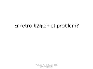 Er	
  retro-­‐bølgen	
  et	
  problem?	
  
Professor Per H. Hansen, CBS,
phh.mpp@cbs.dk
 
