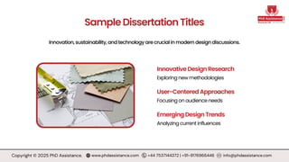 Innovation, sustainability, and technology are crucial in modern design discussions.
SampleDissertationTitles
Exploring new methodologies
Focusing on audience needs
Analyzing current influences
InnovativeDesignResearch
User-CenteredApproaches
EmergingDesignTrends
Copyright © 2025 PhD Assistance. www.phdassistance.com +44 7537144372 | +91-9176966446 info@phdassistance.com
 