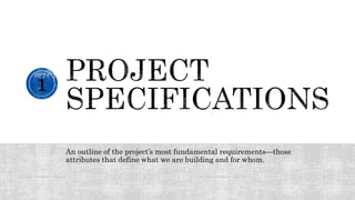 An outline of the project’s most fundamental requirements—those
attributes that define what we are building and for whom.
1
 