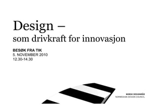 Design –
som drivkraft for innovasjon
BESØK FRA TIK
5. NOVEMBER 2010
12.30-14.30
 
