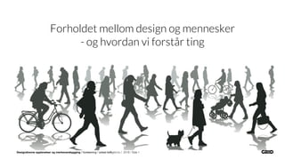 Designdrevne opplevelser og merkevarebygging / forelesning / sidsel.lie@grid.no / 2018 / Side 1
Forholdet mellom design og mennesker
- og hvordan vi forstår ting
 