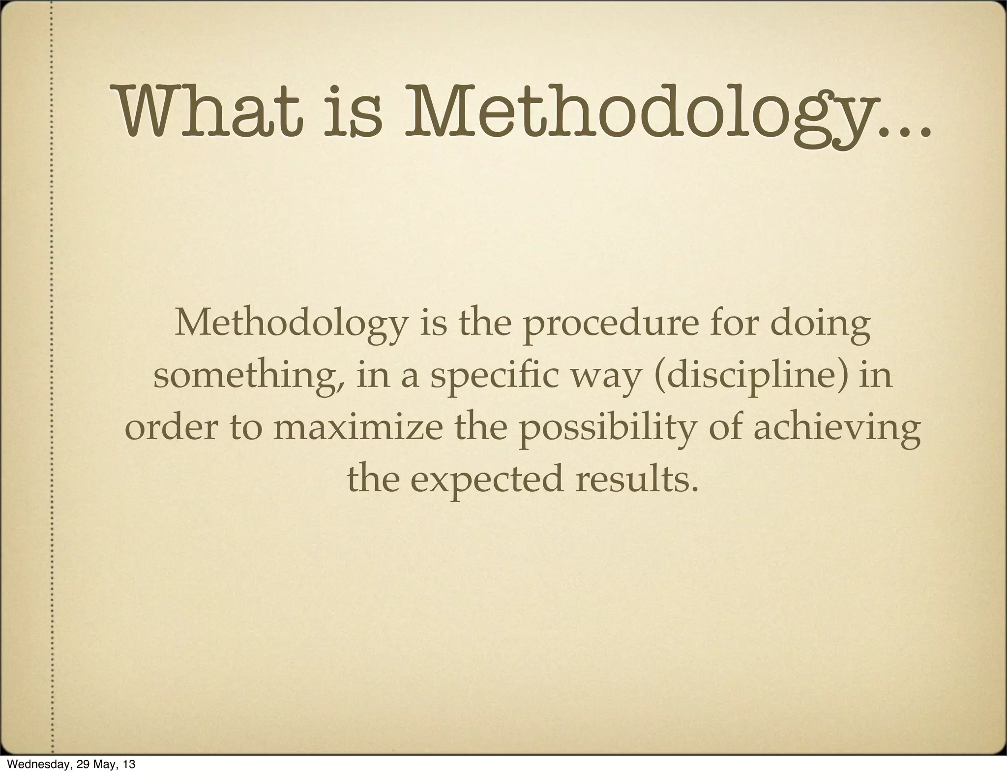 What is Methodology...
Methodology is the procedure for doing
something, in a speciﬁc way (discipline) in
order to maximize the possibility of achieving
the expected results.
Wednesday, 29 May, 13
 