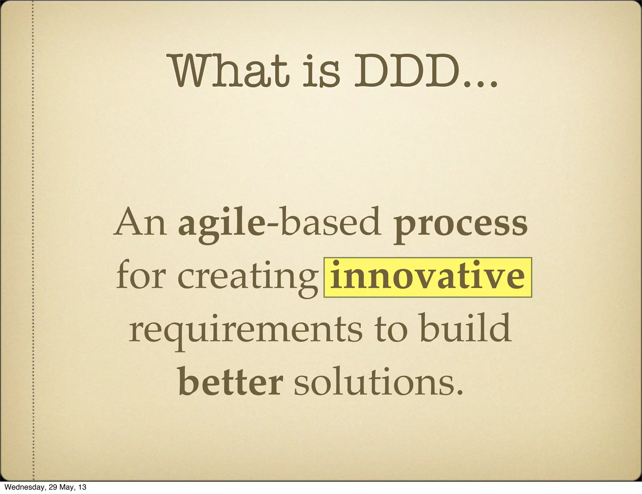 What is DDD...
An agile-based process
for creating innovative
requirements to build
better solutions.
Wednesday, 29 May, 13
 