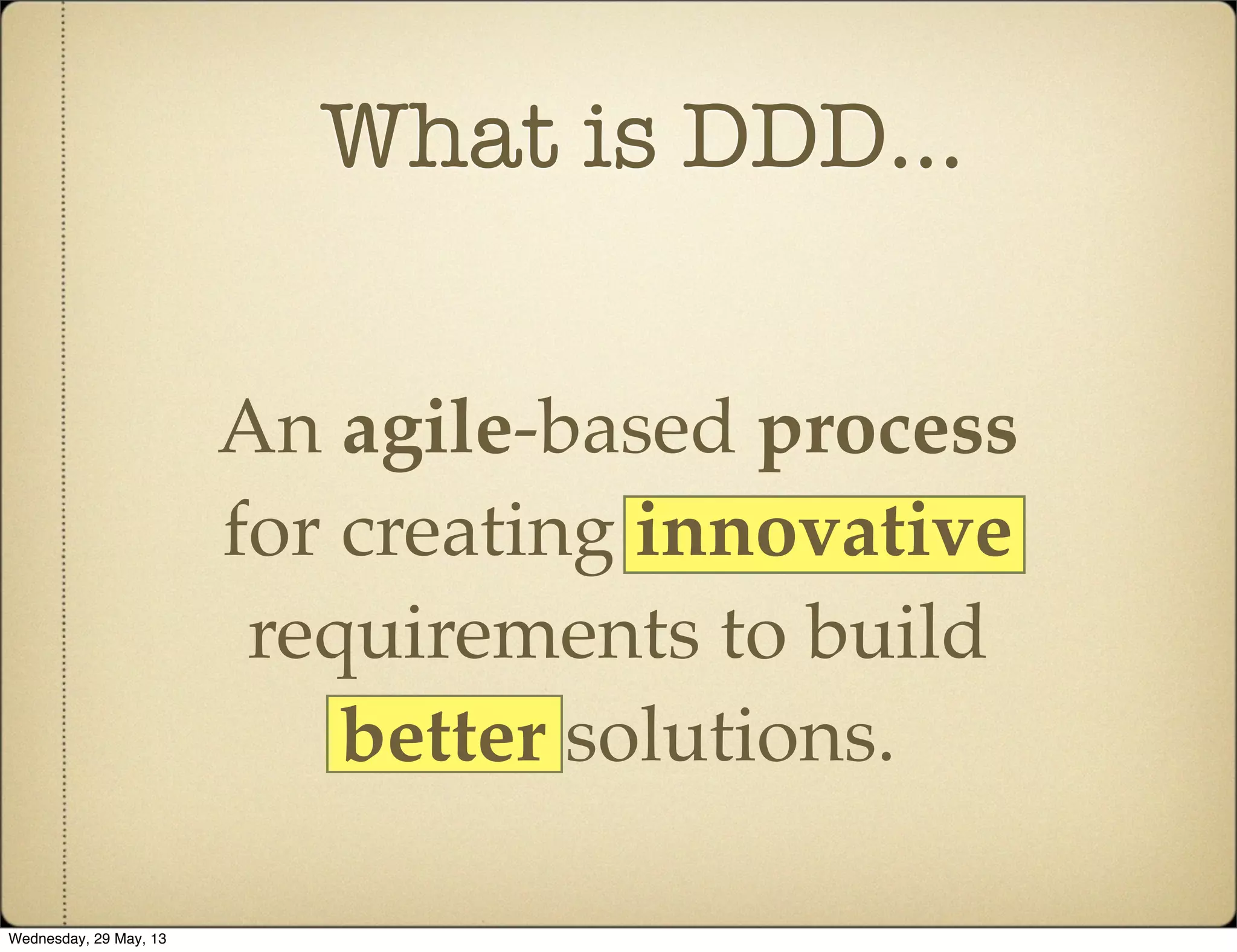 What is DDD...
An agile-based process
for creating innovative
requirements to build
better solutions.
Wednesday, 29 May, 13
 