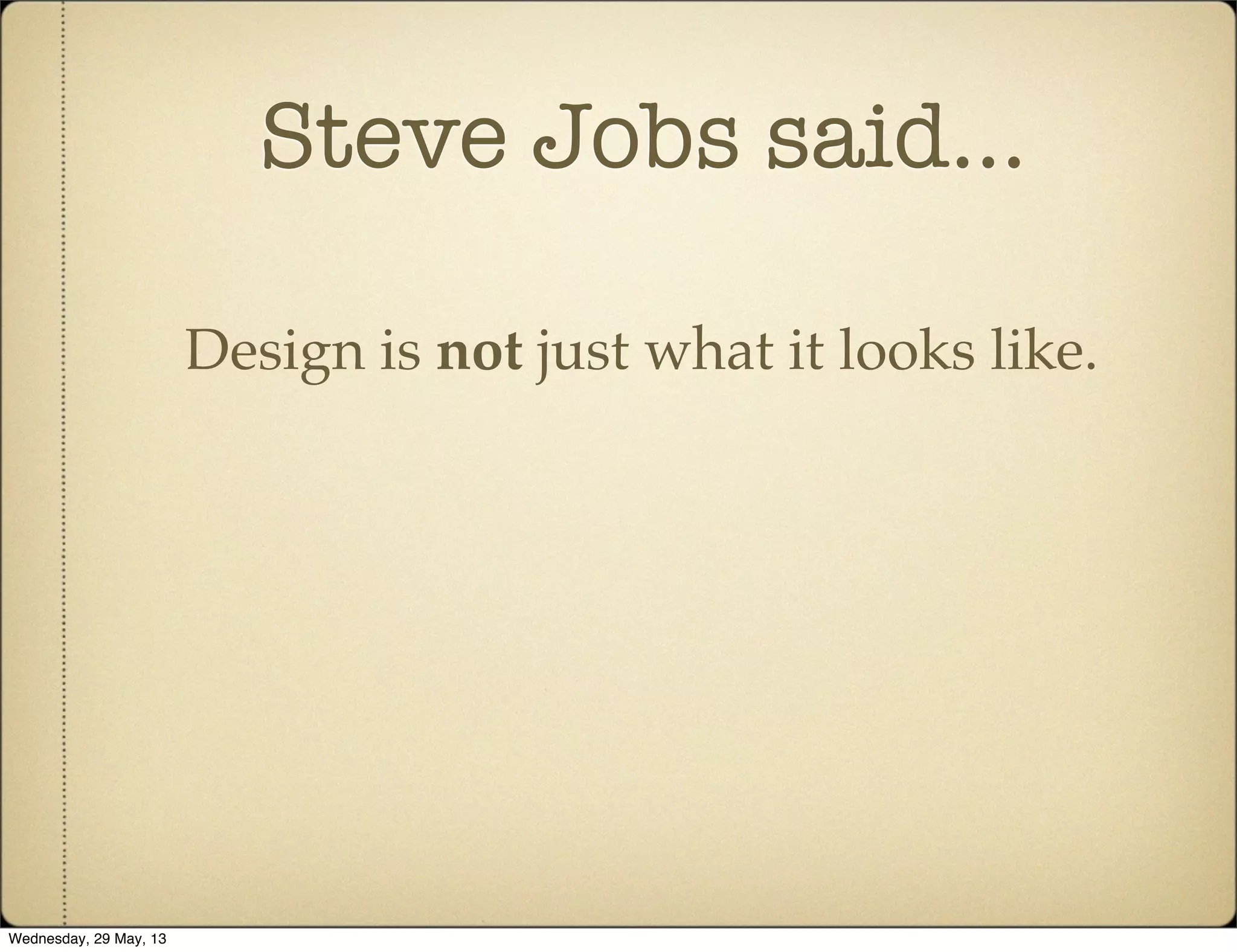 Steve Jobs said...
Design is not just what it looks like.
Wednesday, 29 May, 13
 