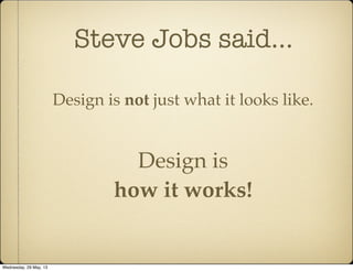 Steve Jobs said...
Design is not just what it looks like.
Design is
how it works!
Wednesday, 29 May, 13
 