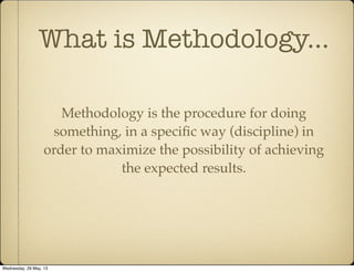 What is Methodology...
Methodology is the procedure for doing
something, in a speciﬁc way (discipline) in
order to maximize the possibility of achieving
the expected results.
Wednesday, 29 May, 13
 