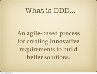 What is DDD...
An agile-based process
for creating innovative
requirements to build
better solutions.
Wednesday, 29 May, 13
 