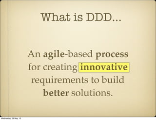What is DDD...
An agile-based process
for creating innovative
requirements to build
better solutions.
Wednesday, 29 May, 13
 