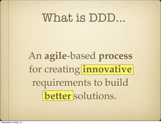 What is DDD...
An agile-based process
for creating innovative
requirements to build
better solutions.
Wednesday, 29 May, 13
 