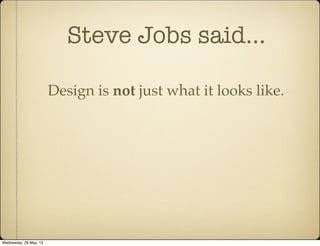 Steve Jobs said...
Design is not just what it looks like.
Wednesday, 29 May, 13
 