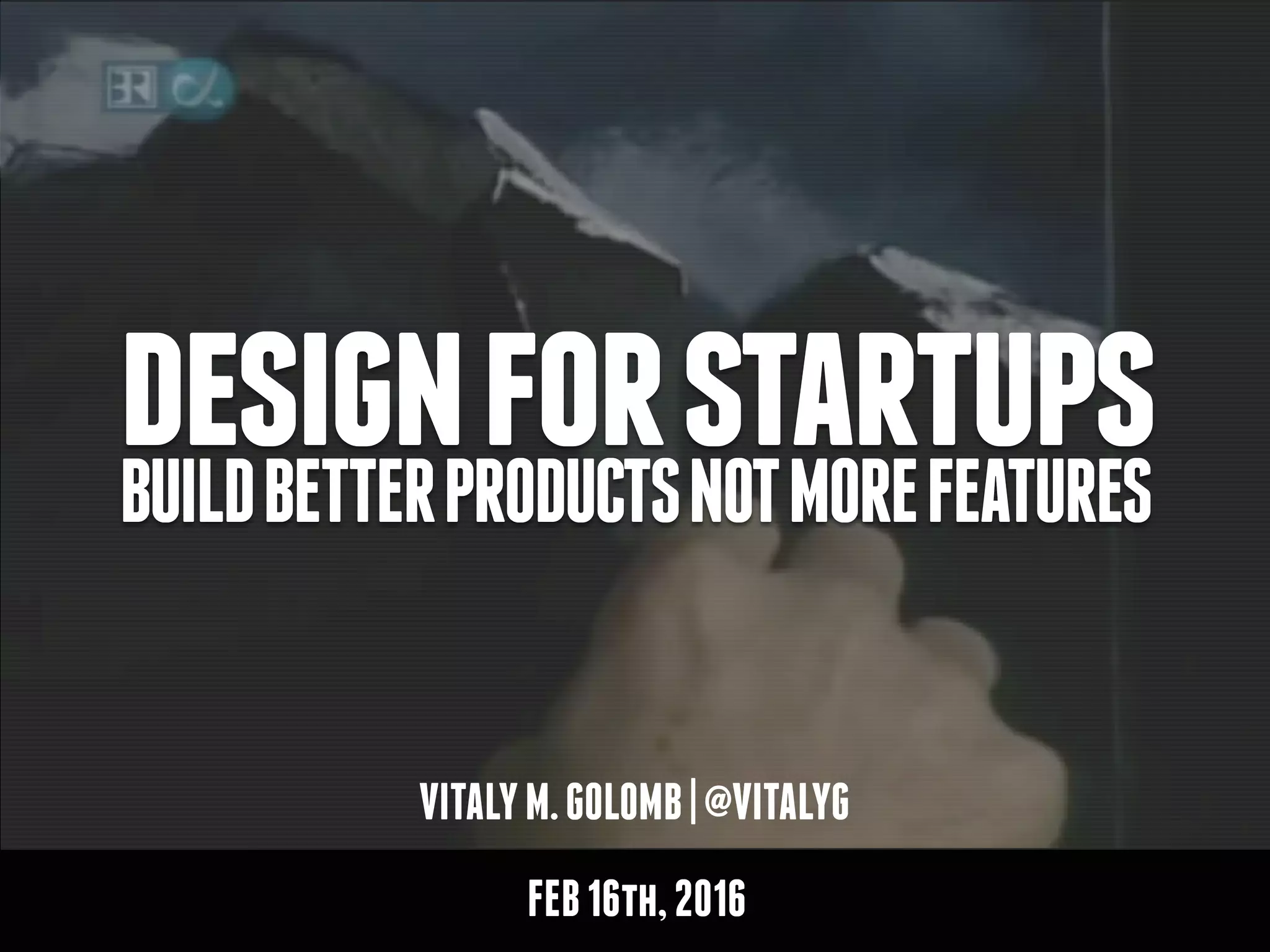 VITALYM.GOLOMB|@VITALYG
designforstartupsBUILDBETTERPRODUCTSNOTMOREFEATURES
FEB16th,2016
 