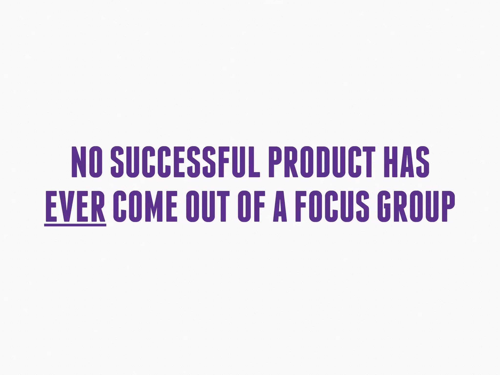 NOSUCCESSFULPRODUCTHAS
EVERCOMEOUTOFAFOCUSGROUP
 