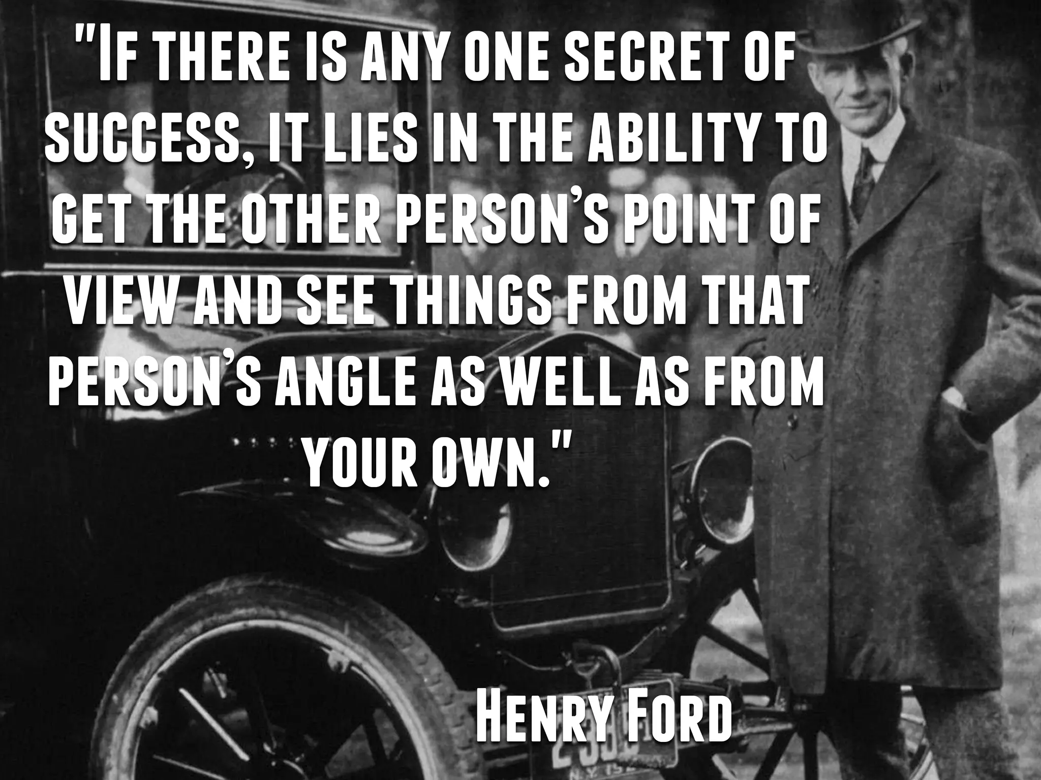 "Ifthereisanyonesecretof
success,itliesintheabilityto
gettheotherperson’spointof
viewandseethingsfromthat
person’sangleaswellasfrom
yourown."
HenryFord
 