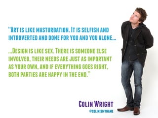 “Artislikemasturbation.Itisselfishand
introvertedanddoneforyouandyoualone...
...Designislikesex.Thereissomeoneelse
involved,theirneedsarejustasimportant
asyourown,andifeverythinggoesright,
bothpartiesarehappyintheend.”
ColinWright
@colinismyname
 