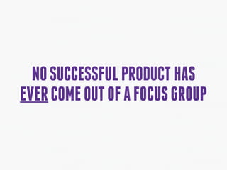 NOSUCCESSFULPRODUCTHAS
EVERCOMEOUTOFAFOCUSGROUP
 