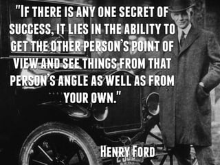 "Ifthereisanyonesecretof
success,itliesintheabilityto
gettheotherperson’spointof
viewandseethingsfromthat
person’sangleaswellasfrom
yourown."
HenryFord
 