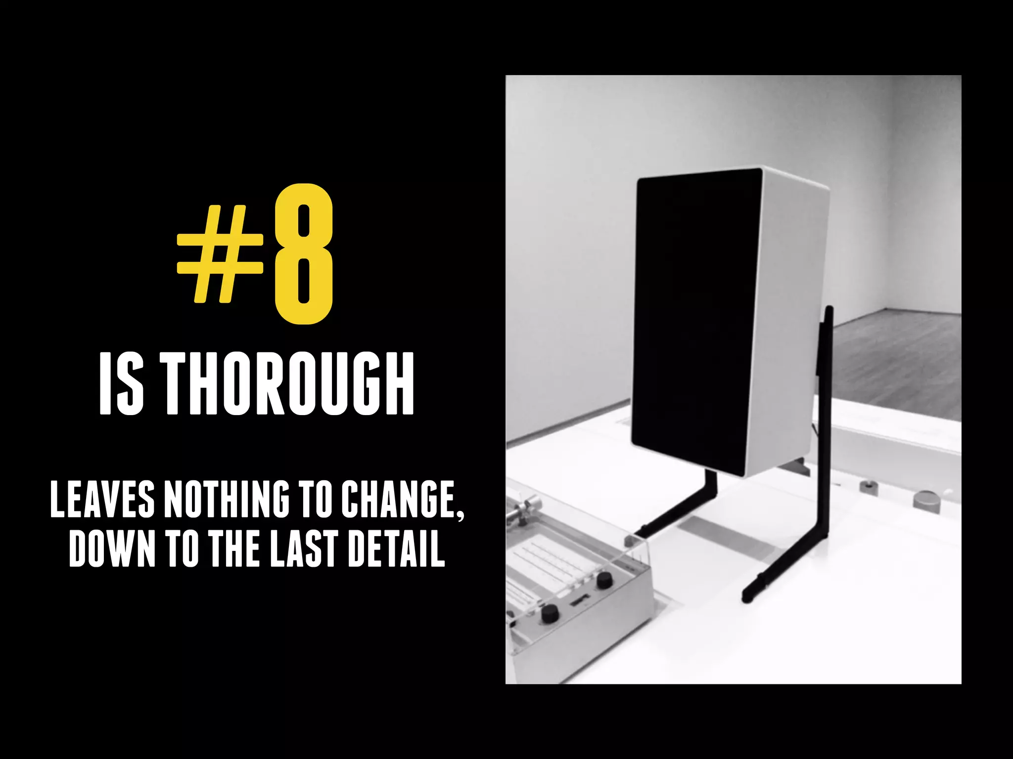 #8
IS THOROUGH
 

LEAVES NOTHING TO CHANGE,
DOWN TO THE LAST DETAIL

 