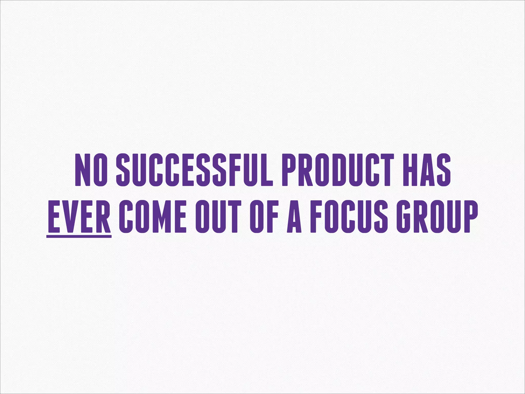 NO SUCCESSFUL PRODUCT HAS
EVER COME OUT OF A FOCUS GROUP

 
