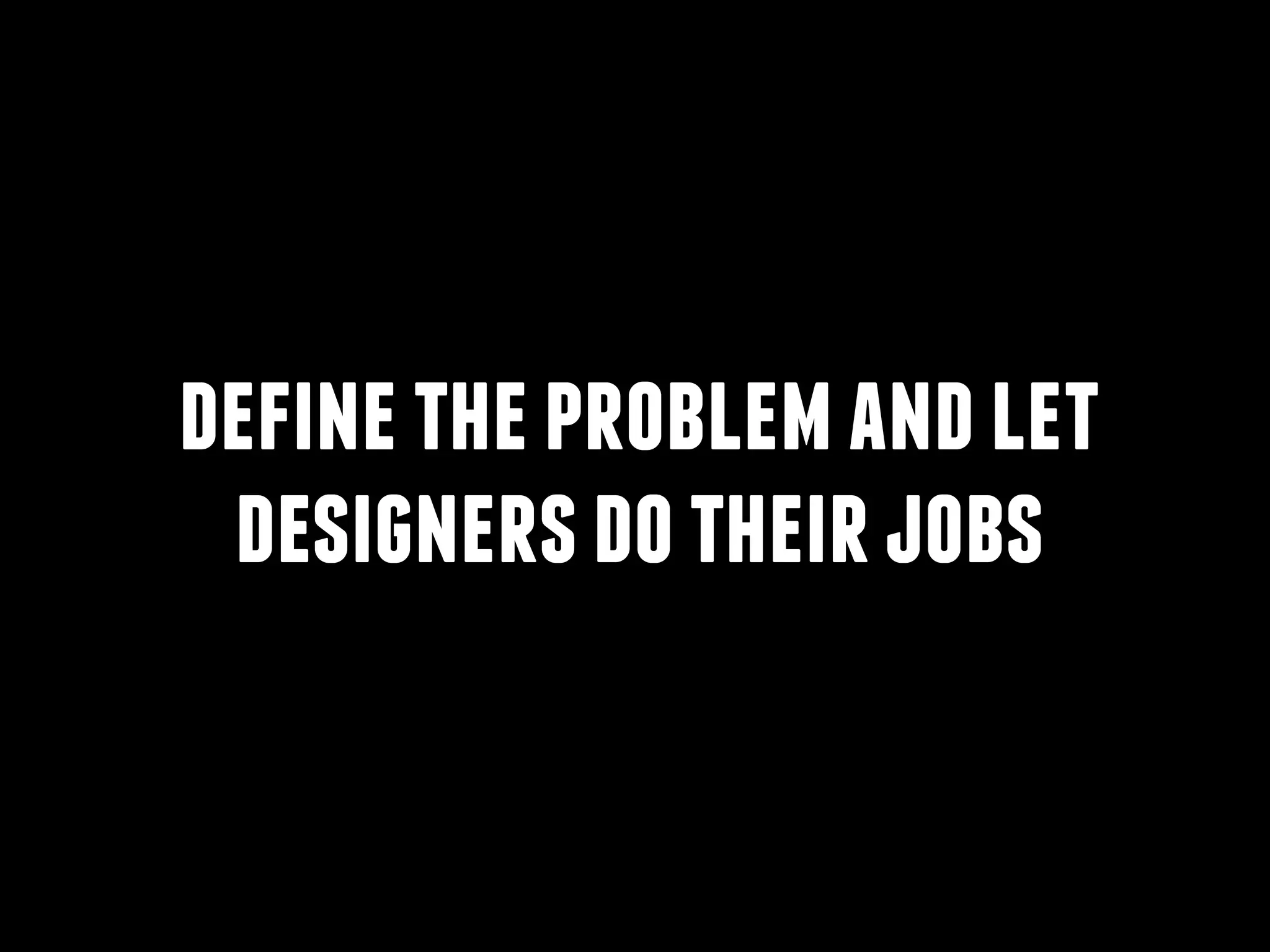 define the problem and let
designers do their jobs

 
