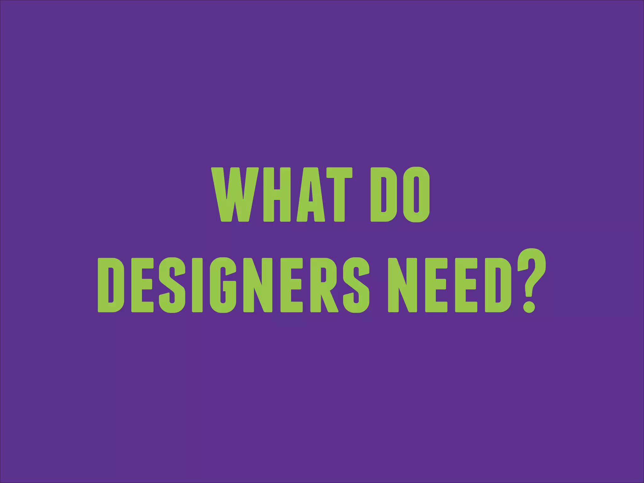what do
designers need?

 