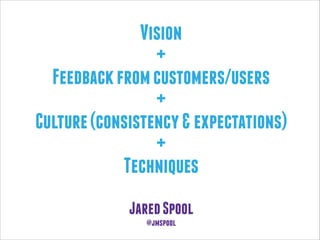 Vision
+
Feedback from customers/users
+
Culture (consistency & expectations)
+
Techniques
Jared Spool
@jmspool

 