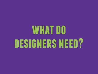 what do 
designers need? 
 