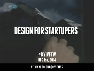 DESIGN FOR STARTUPERS 
#KYIVFTW 
DEC 1st, 2014 
VITALY M. GOLOMB | @VITALYG 
 