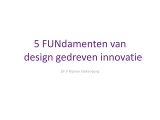 5 FUNdamentenvan design gedreven innovatie Dr ir Rianne Valkenburg 