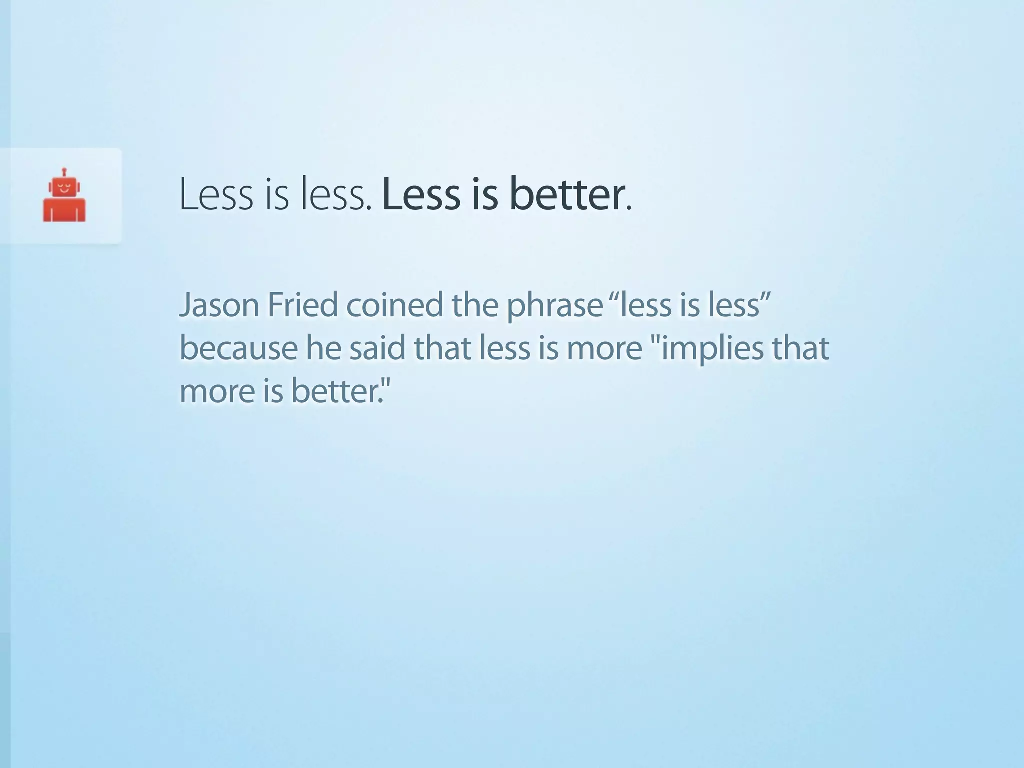 Less is less. Less is better.

Jason Fried coined the phrase “less is less”
because he said that less is more "implies that
more is better."
 
