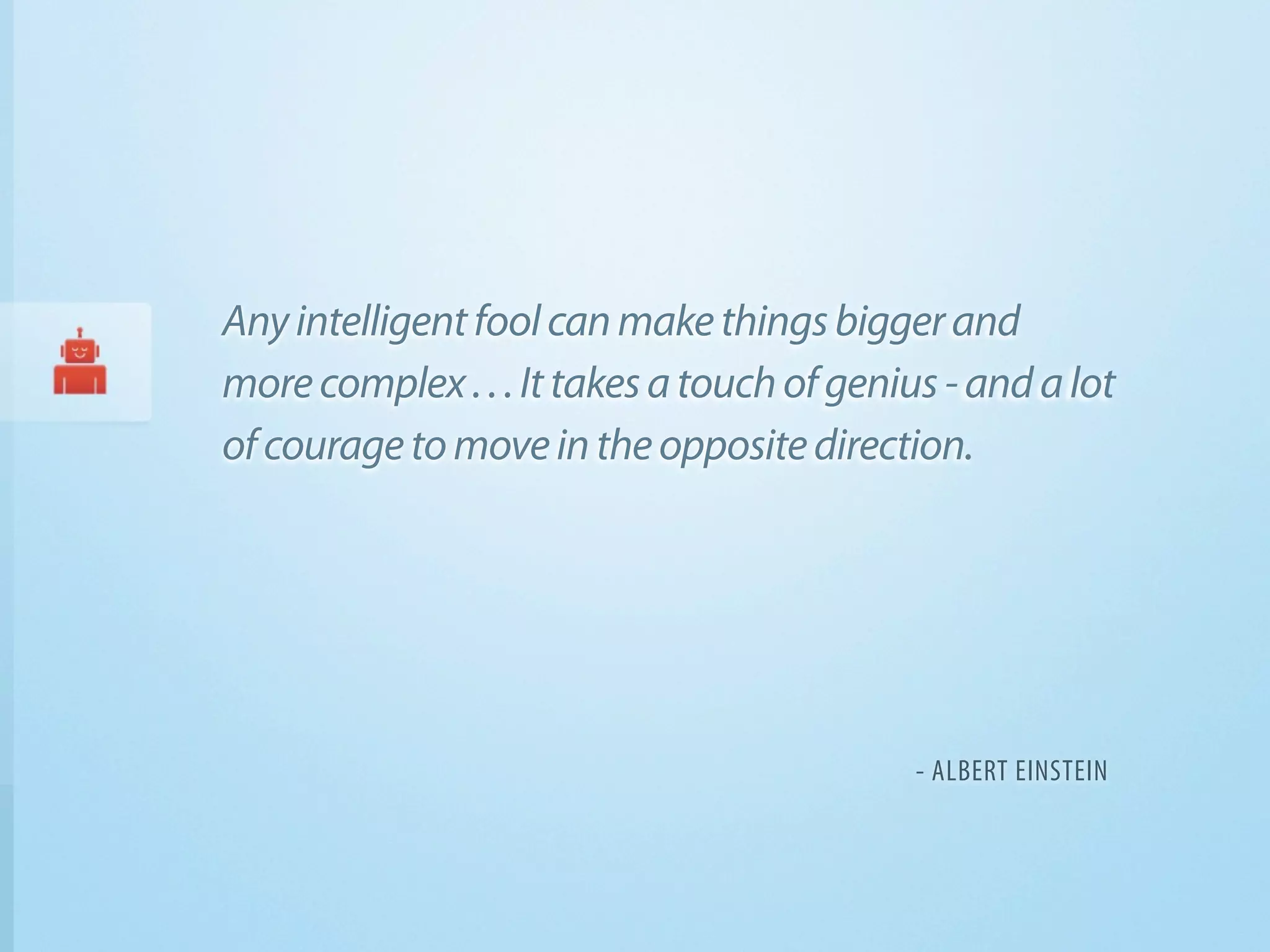 Any intelligent fool can make things bigger and
more complex . . . It takes a touch of genius - and a lot
of courage to move in the opposite direction.




                                            - ALBERT EINSTEIN
 