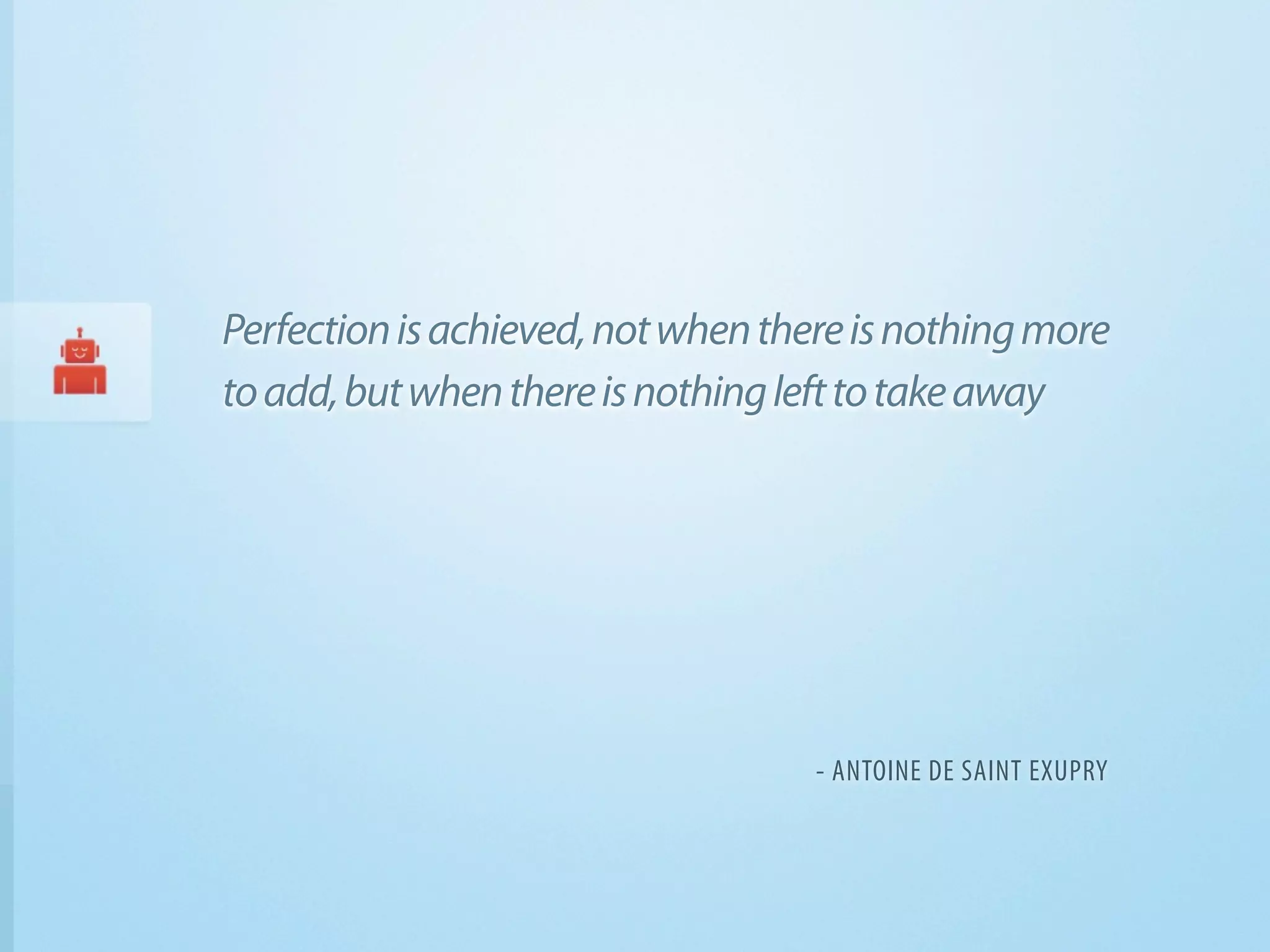 Perfection is achieved, not when there is nothing more
to add, but when there is nothing left to take away




                                    - ANTOINE DE SAINT EXUPRY
 