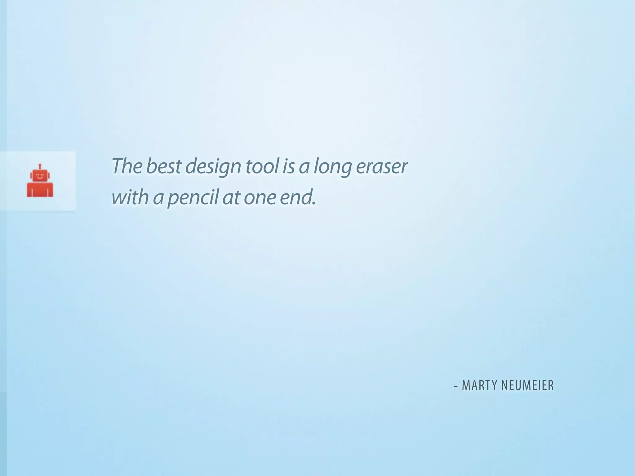 The best design tool is a long eraser
with a pencil at one end.




                                        - MARTY NEUMEIER
 